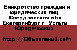 Банкротство граждан и юридических лиц. - Свердловская обл., Екатеринбург г. Услуги » Юридические   